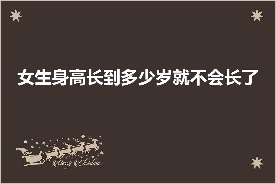 女生身高长到多少岁就不会长了（女生什么时候停止长身高）