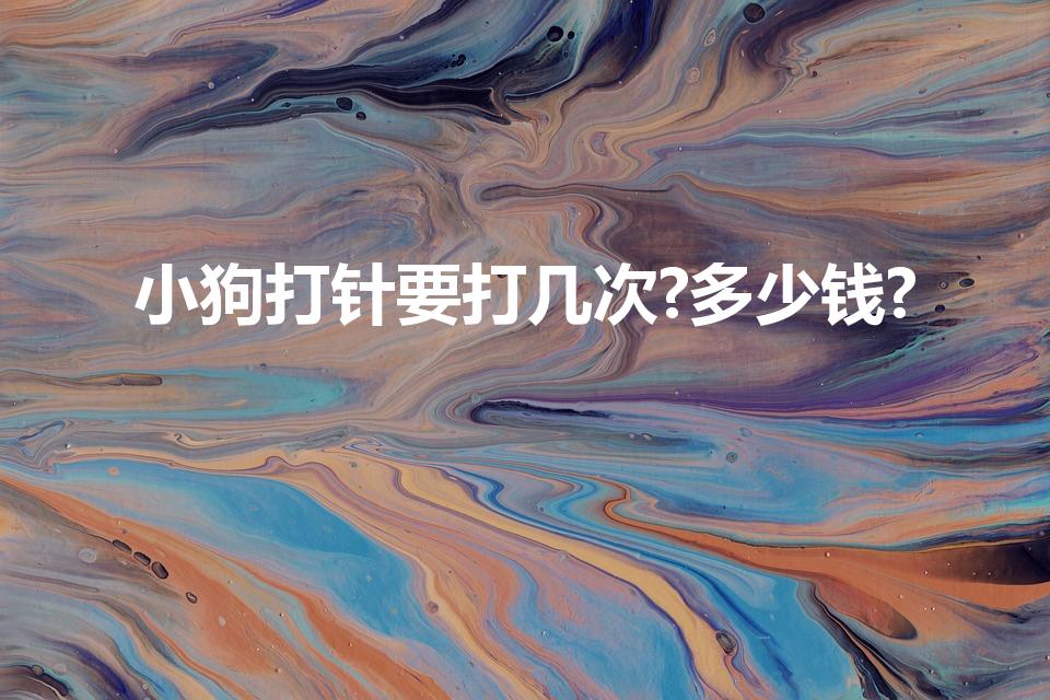 小狗打针要打几次?多少钱?（小狗打预防针一般多少钱）