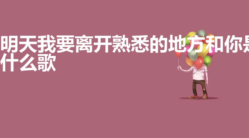 明天我要离开熟悉的地方和你是什么歌