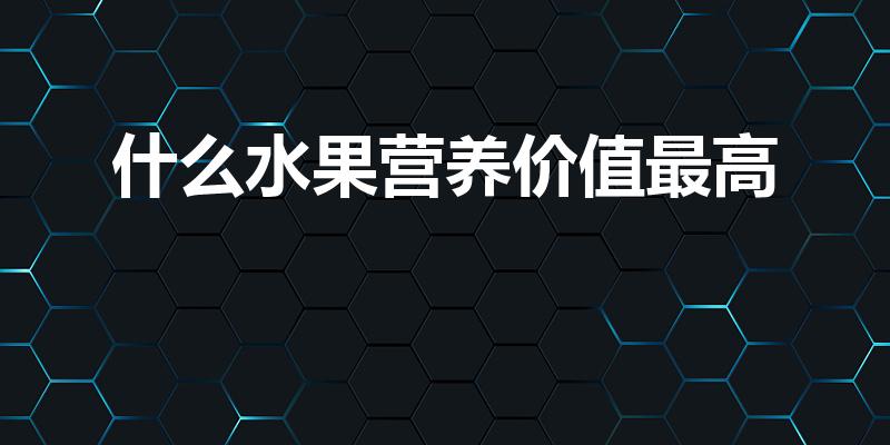 什么水果营养价值最高（最营养的水果是什么水果呢）