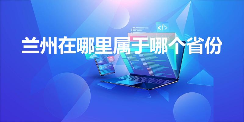 兰州在哪里属于哪个省份（兰州是哪个省份）