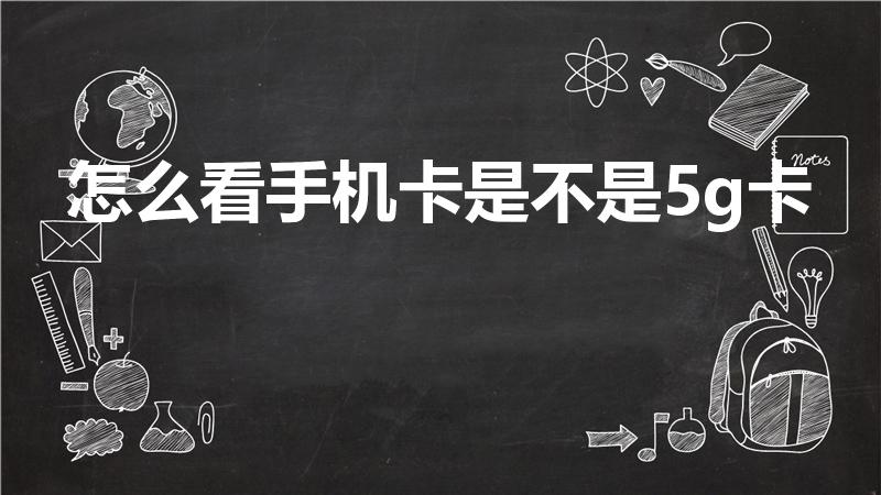 怎么看手机卡是不是5g卡（怎么知道自己的卡是不是5g）