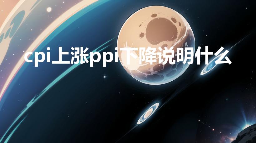 cpi上涨ppi下降说明什么（CPI上涨与下跌意味什么）