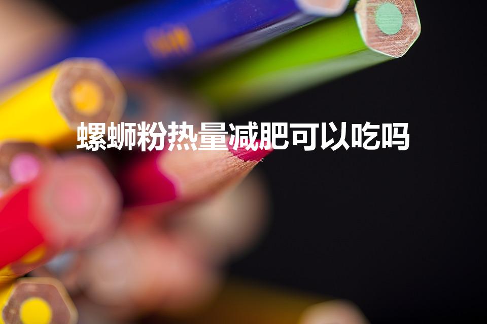 螺蛳粉热量减肥可以吃吗（一碗螺蛳粉的热量是多少）