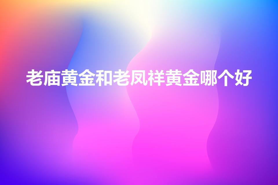 老庙黄金和老凤祥黄金哪个好（老凤祥和老庙黄金哪个好）