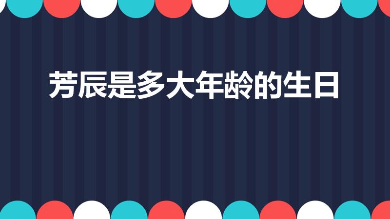 芳辰是多大年龄的生日（生日的雅称是什么）