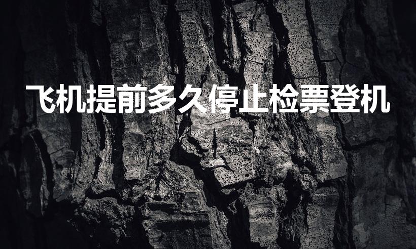 飞机提前多久停止检票登机（飞机提前多久停止检票）