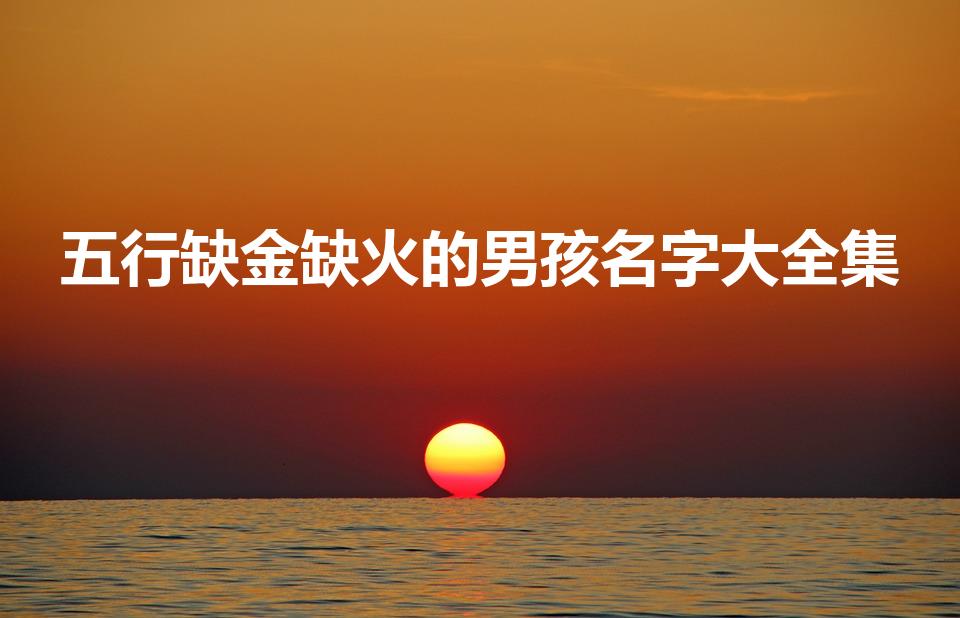 五行缺金缺火的男孩名字大全集（虎宝宝缺金缺火男孩名字）