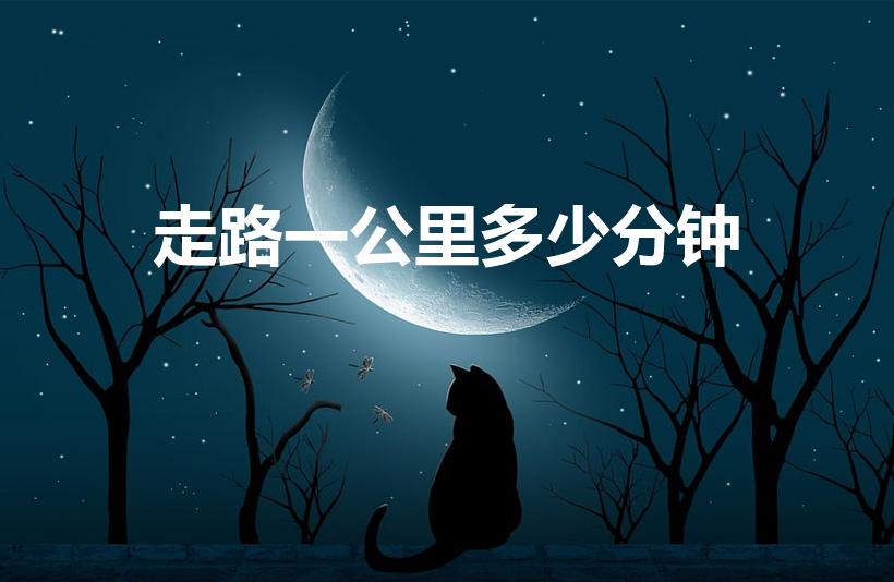 走路一公里多少分钟（1公里大约走几分钟）