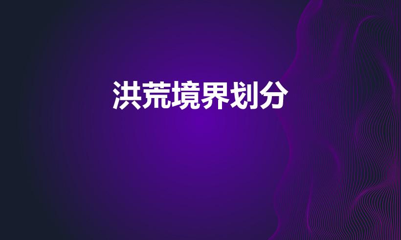 洪荒境界划分（洪荒修炼等级怎么划分的）