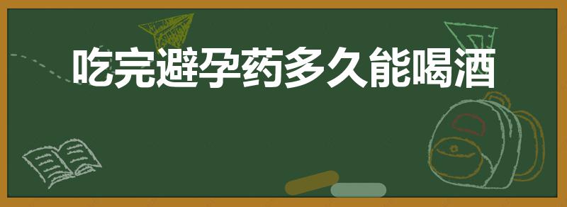吃完避孕药多久能喝酒（吃了避孕药后多久可以喝酒）