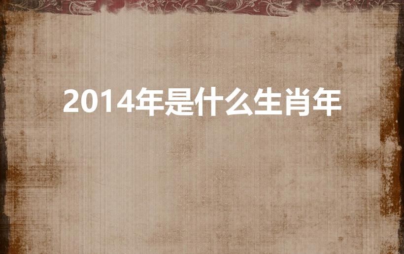 2014年是什么生肖年（2014年是属什么年）
