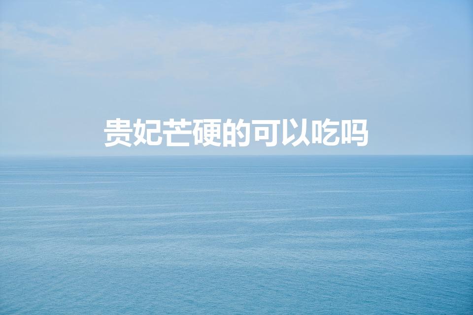 贵妃芒硬的可以吃吗