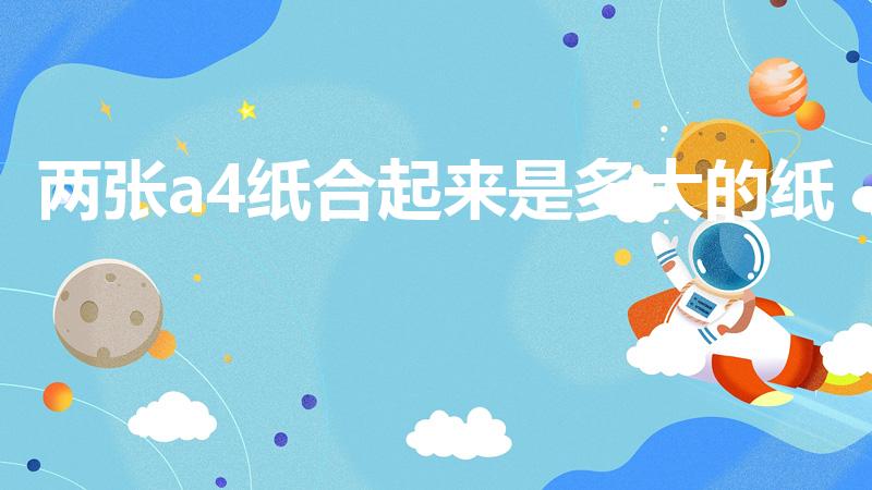 两张a4纸合起来是多大的纸（两张a4纸是多大）