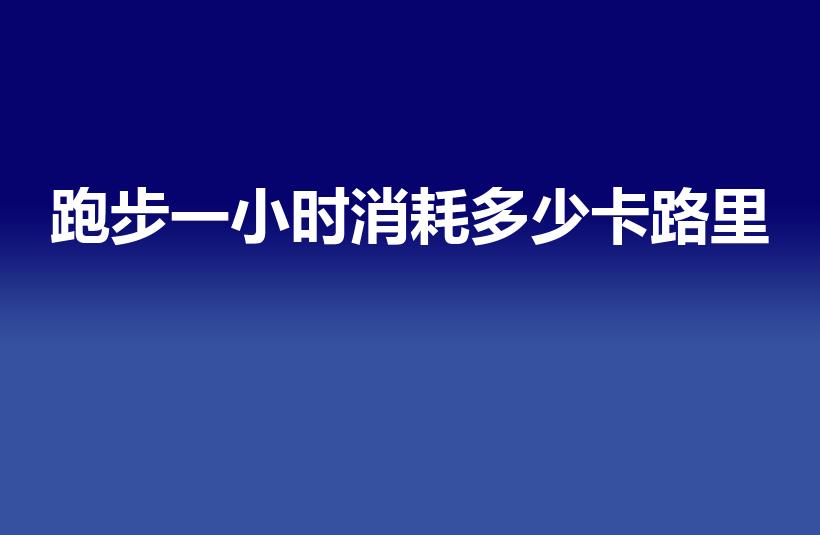 跑步一小时消耗多少卡路里（跑步1个小时消耗多少卡路里）