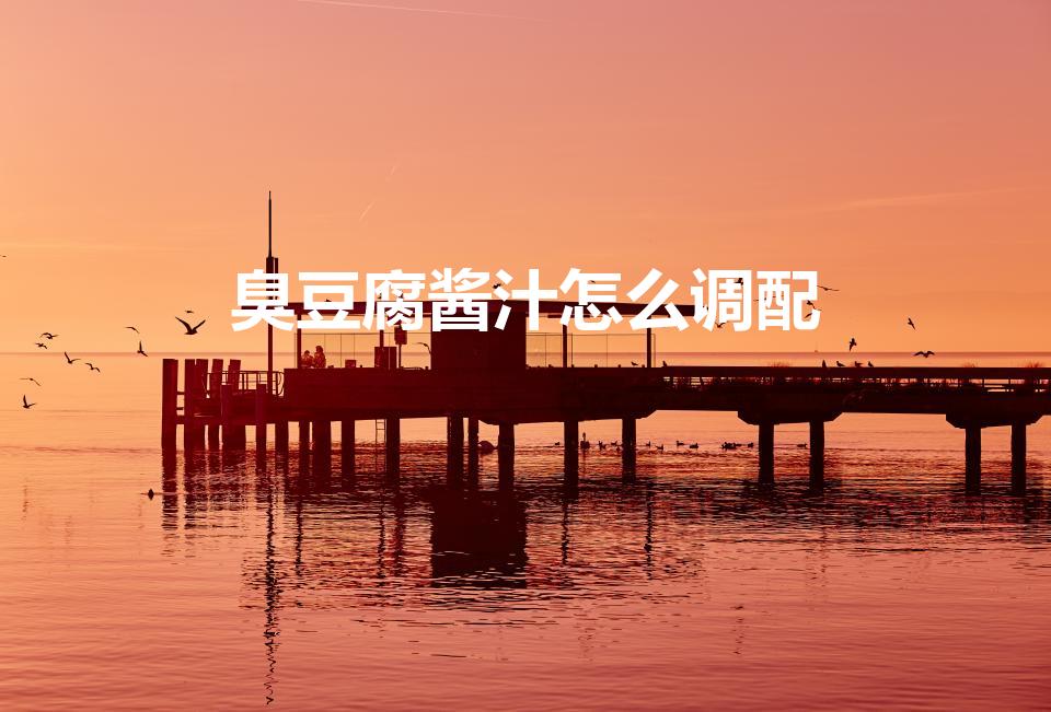 臭豆腐酱汁怎么调配（臭豆腐的酱汁怎么做）