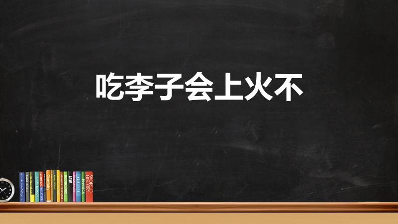 吃李子会上火不（李子吃多了真的会上火吗）