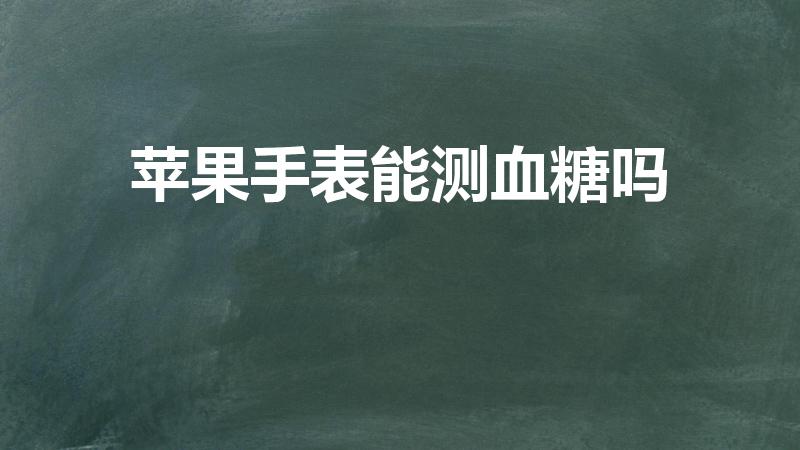 苹果手表能测血糖吗（中国用户苹果手表可以血糖监测吗）