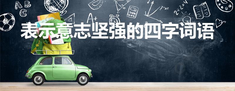 表示意志坚强的四字词语（形容人意志坚定的四字词语）