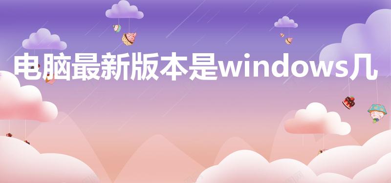 电脑最新版本是windows几