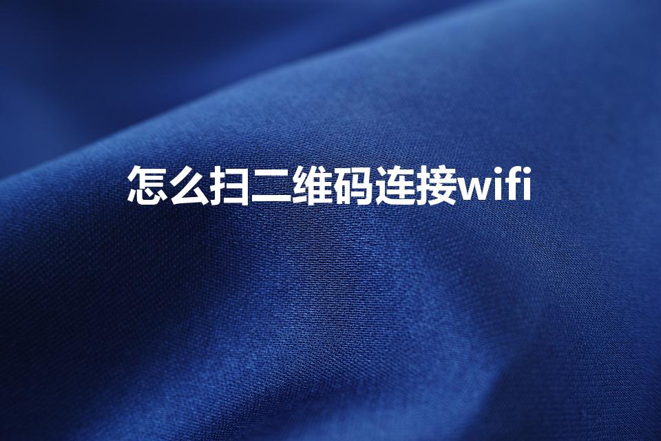 怎么扫二维码连接wifi（扫二维码连接wifi怎么弄）