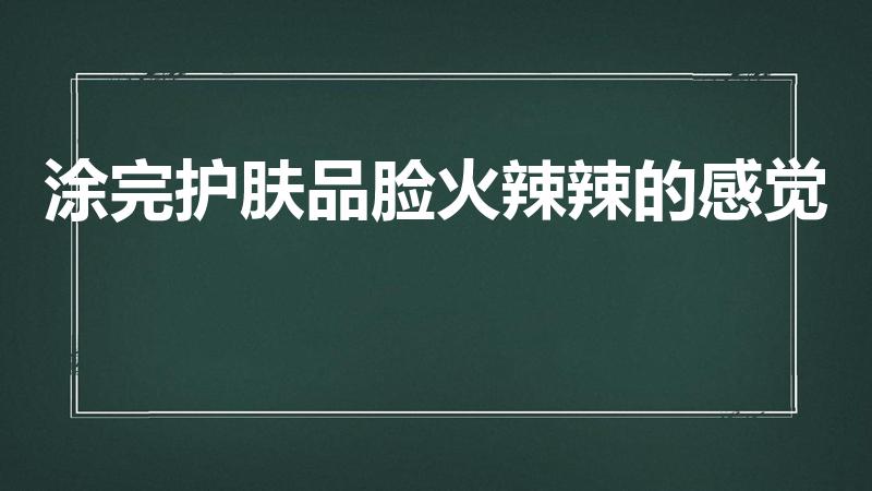 涂完护肤品脸火辣辣的感觉（脸上涂上护肤品有灼烧感）