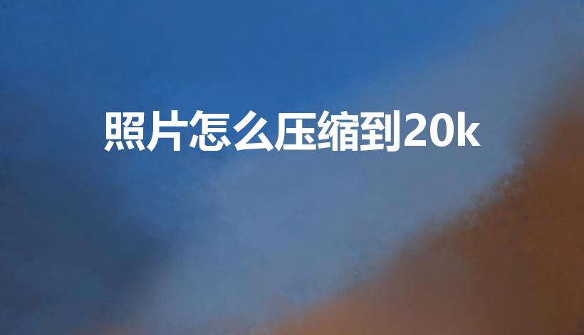 照片怎么压缩到20k（怎么压缩照片大小到20 kb）