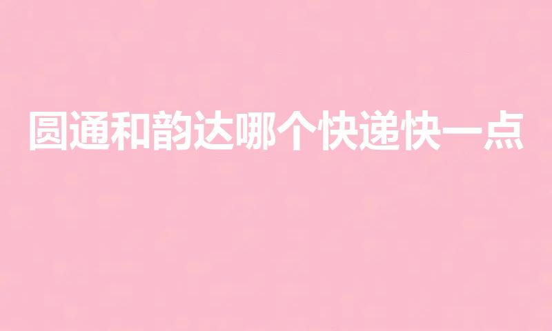 圆通和韵达哪个快递快一点（韵达和圆通哪个快一些）