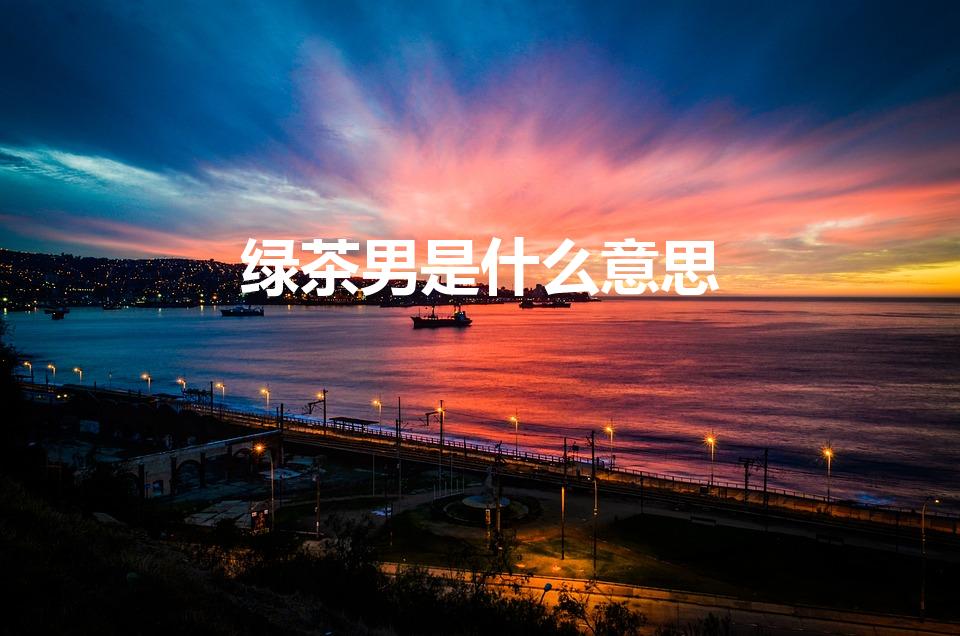 绿茶男是什么意思（绿茶男是啥意思）