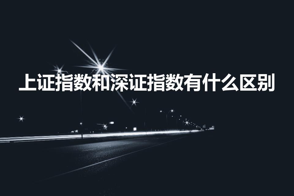 上证指数和深证指数有什么区别（上证和深证有什么区别）