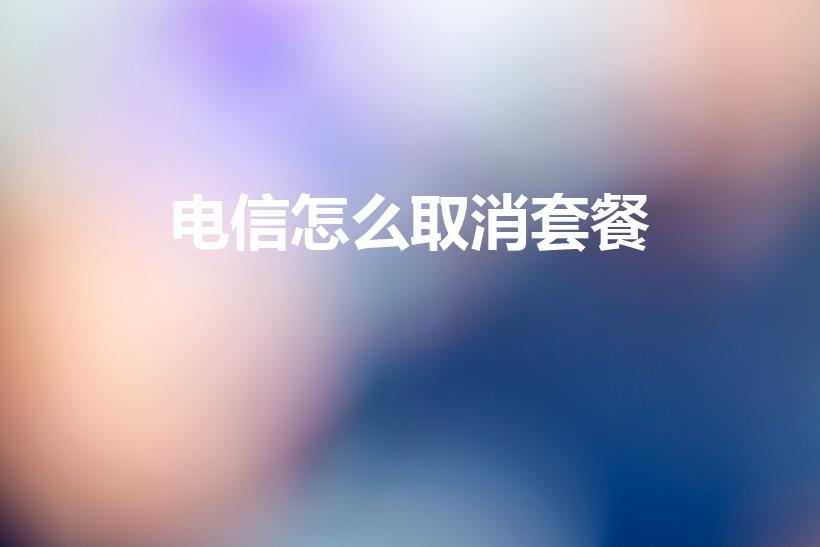 电信怎么取消套餐(怎么取消电信套餐)