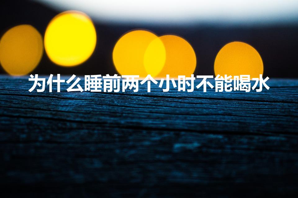 为什么睡前两个小时不能喝水（睡前多久尽量不要喝水）