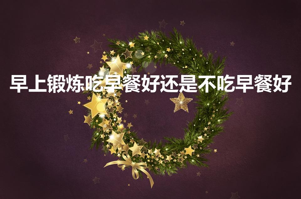 早上锻炼吃早餐好还是不吃早餐好