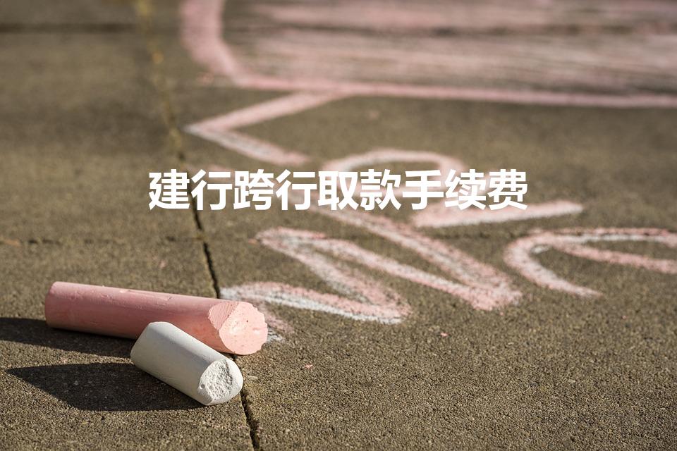 建行跨行取款手续费（建行跨行取款手续费多少）