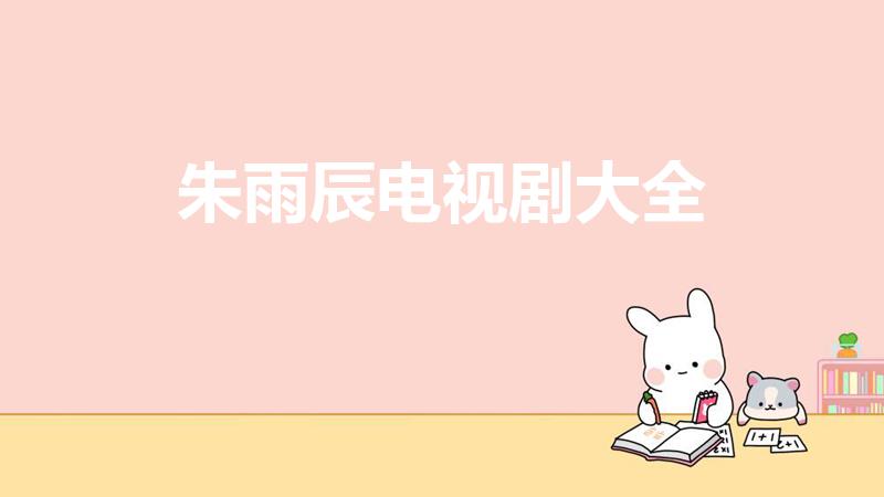 朱雨辰电视剧大全（朱雨辰演的电视剧）