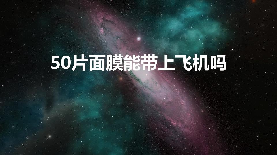 50片面膜能带上飞机吗（坐飞机可以带面膜吗能带多少片）