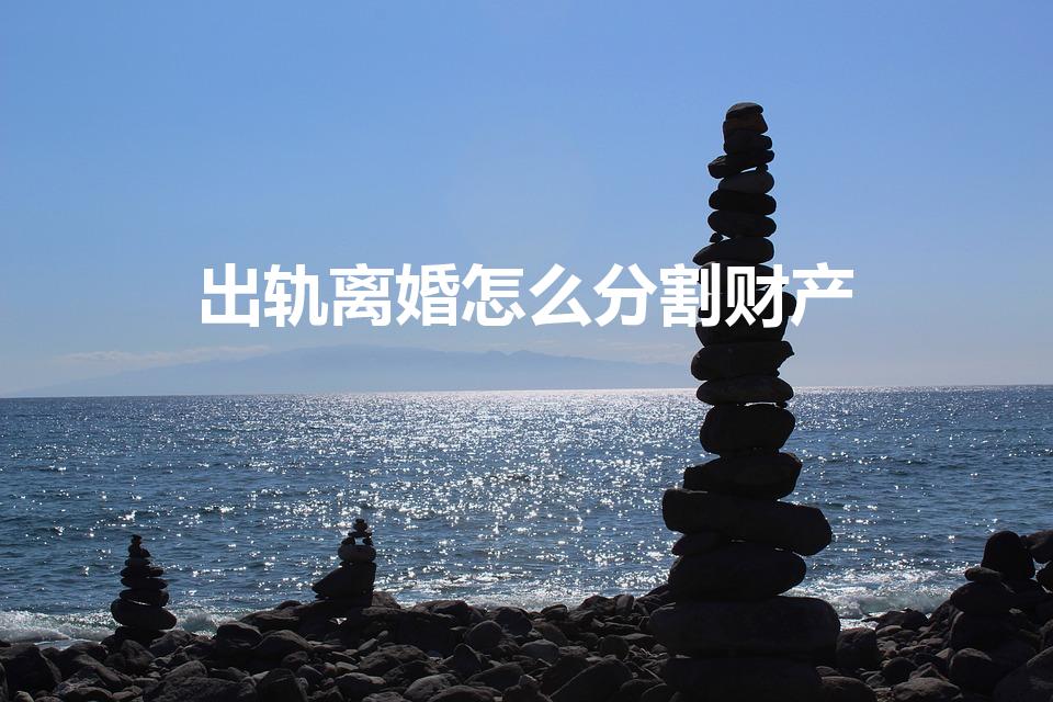 出轨离婚怎么分割财产（新婚姻法出轨离婚财产怎么分割）