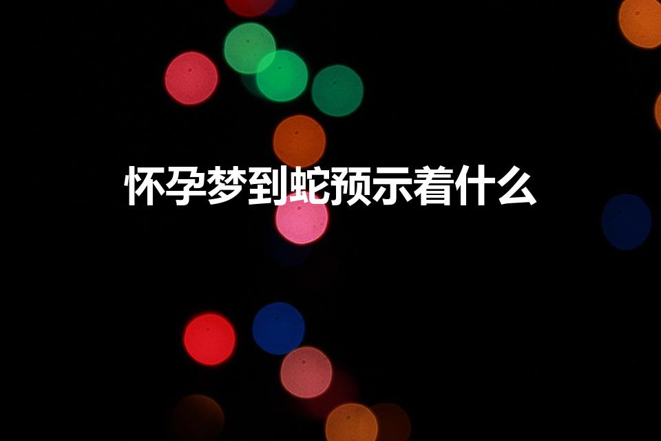 怀孕梦到蛇预示着什么（孕期梦见蛇是什么意思 周公解梦）