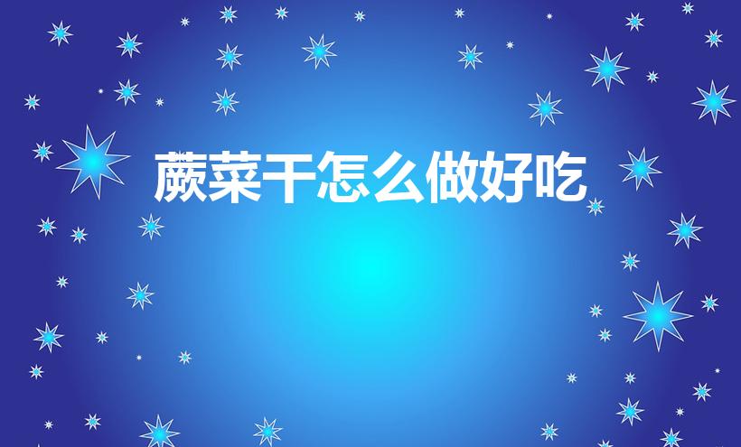 蕨菜干怎么做好吃（干蕨菜怎么做好吃）