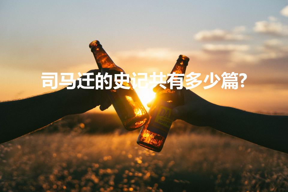 司马迁的史记共有多少篇?（司马迁的史记共有多少篇）