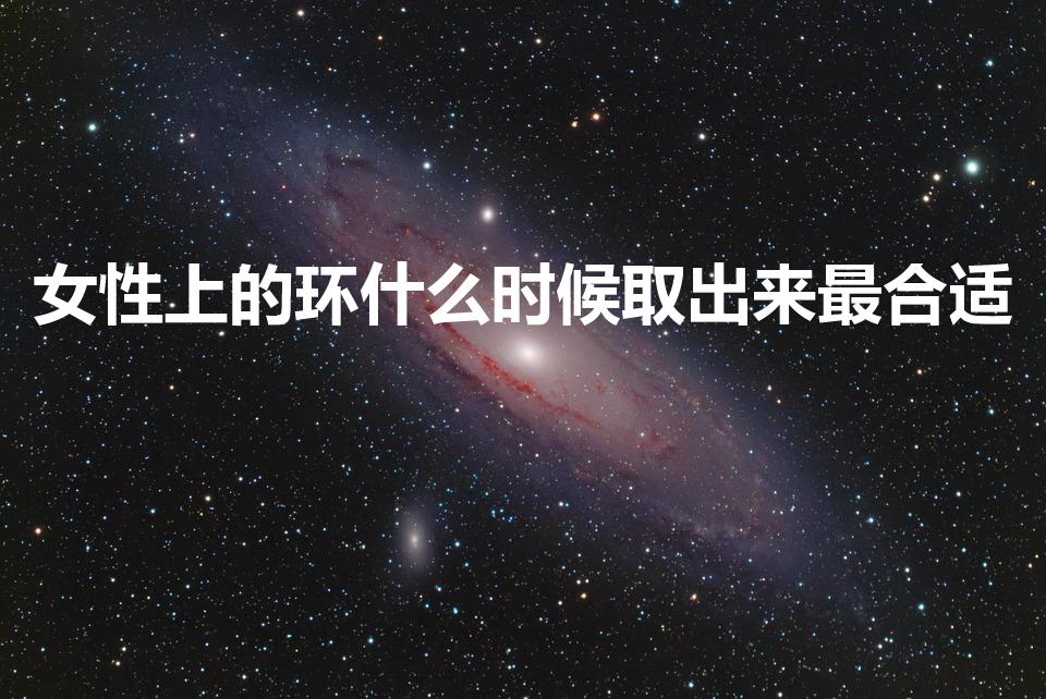 女性上的环什么时候取出来最合适（取环的最佳时间）