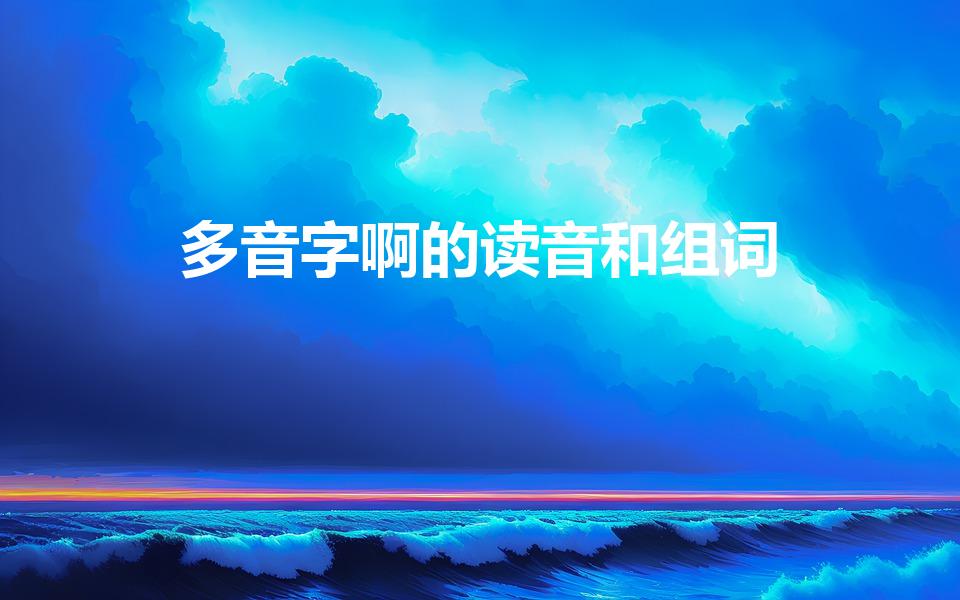 多音字啊的读音和组词（啊字多音字组词语）