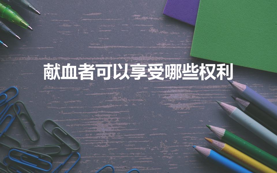 献血者可以享受哪些权利（献血的福利政策）