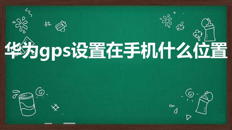 华为gps设置在手机什么位置（gps在哪里打开）