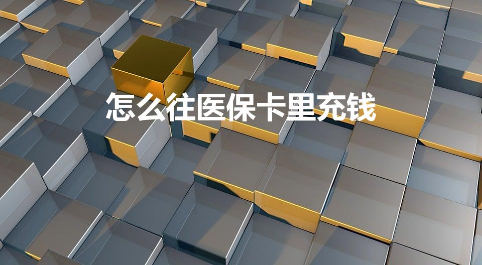 怎么往医保卡里充钱（医保卡怎么充钱）