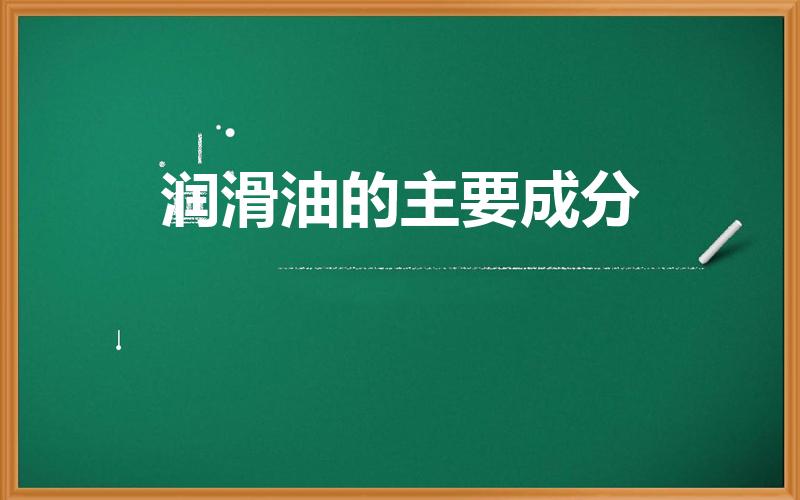 润滑油的主要成分（润滑油是由什么组成的）