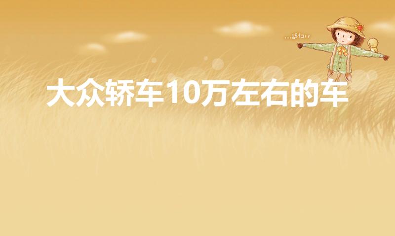 大众轿车10万左右的车（大众10万左右的车子有哪些）