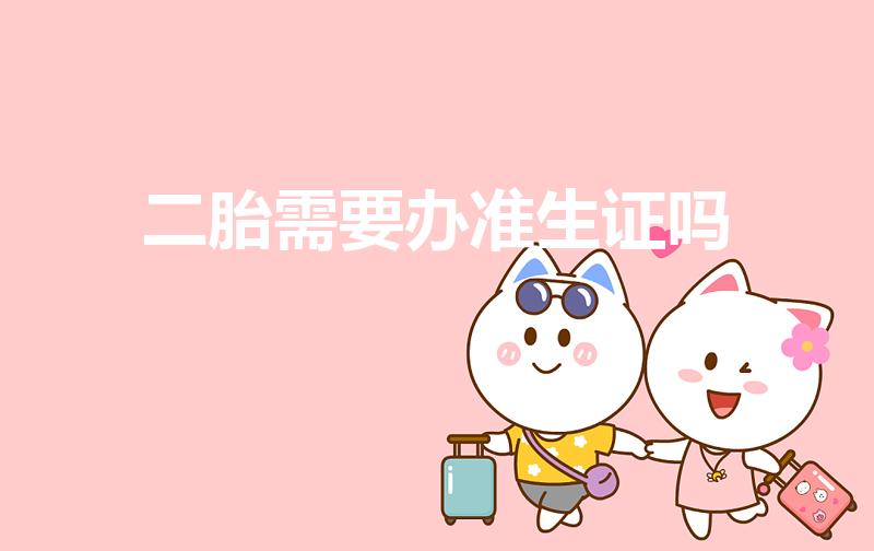二胎需要办准生证吗（生2胎需要办准生证吗）