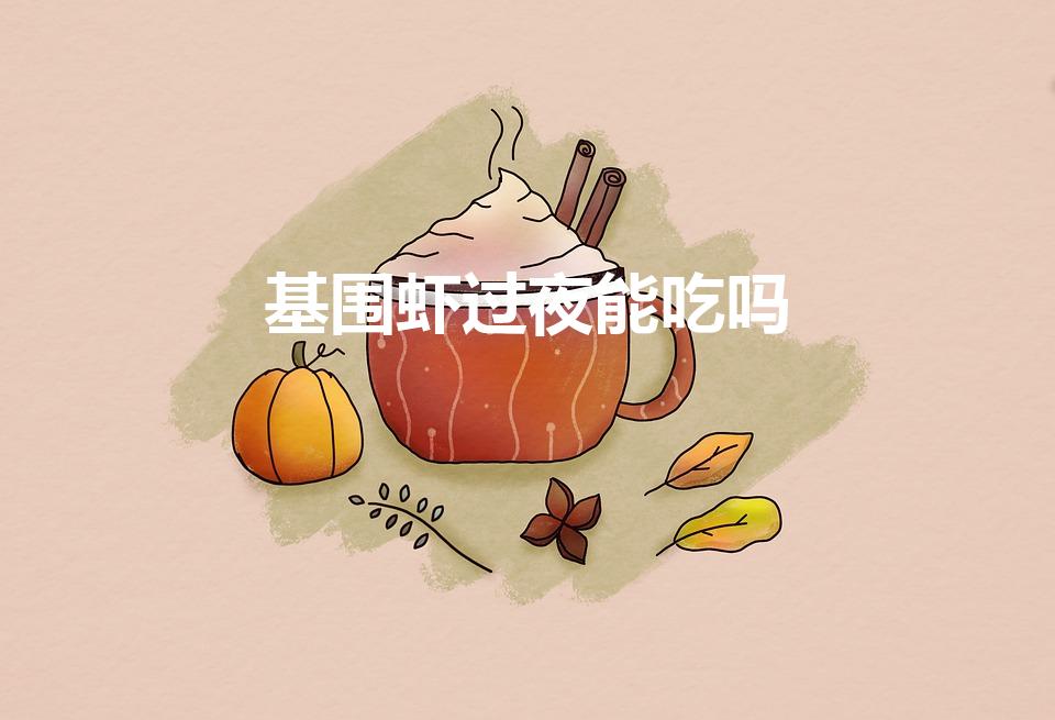 基围虾过夜能吃吗（基围虾可以隔夜吃吗）