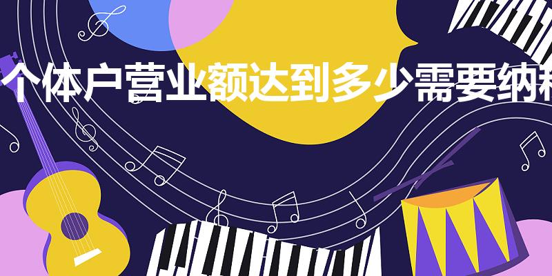 个体户营业额达到多少需要纳税（个体多少营业额才交税）